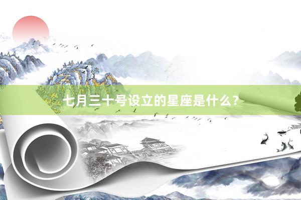 七月三十号设立的星座是什么？