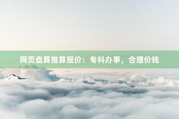 网页盘算推算报价：专科办事，合理价钱