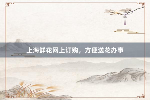 上海鲜花网上订购，方便送花办事