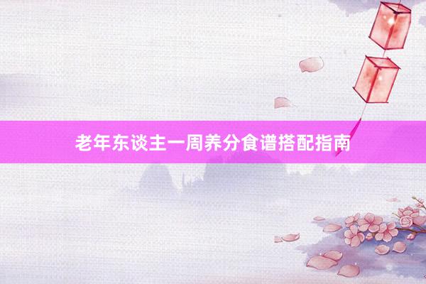 老年东谈主一周养分食谱搭配指南