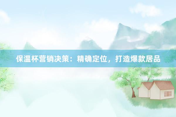 保温杯营销决策：精确定位，打造爆款居品