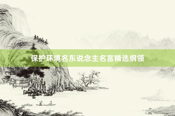 保护环境名东说念主名言精选纲领